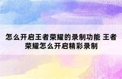 怎么开启王者荣耀的录制功能 王者荣耀怎么开启精彩录制